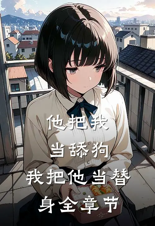 他把我当舔狗，我把他当替身全章节