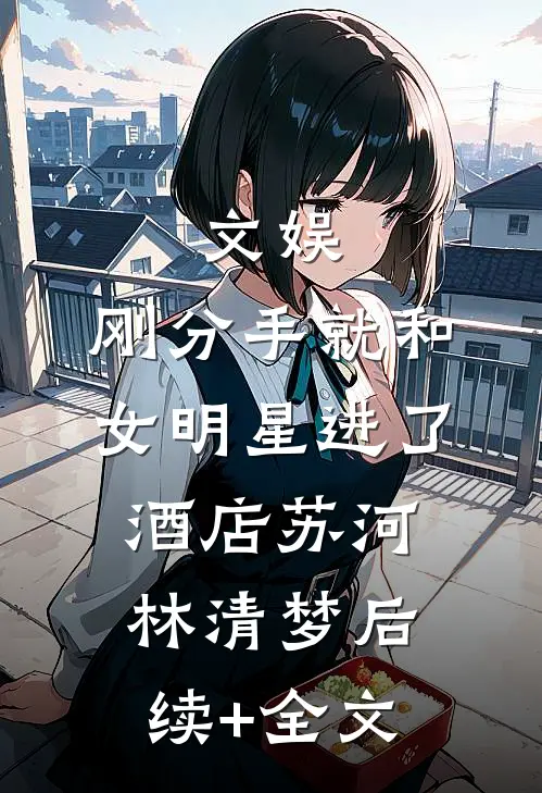 文娱：刚分手就和女明星进了酒店苏河林清梦后续+全文
