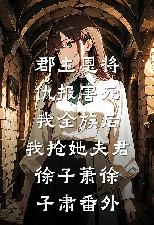 郡主恩将仇报害死我全族后，我抢她夫君徐子萧徐子肃 番外