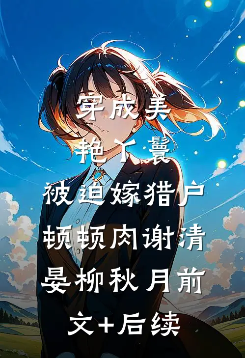 穿成美艳丫鬟，被迫嫁猎户顿顿肉谢清晏柳秋月前文+后续
