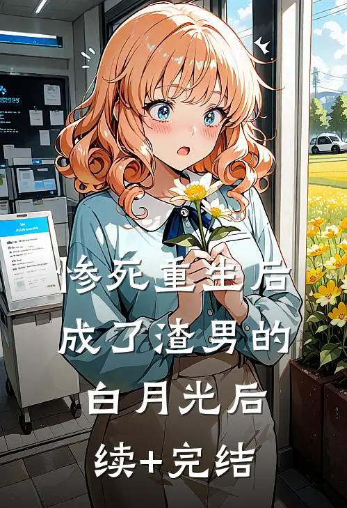 惨死重生后，成了渣男的白月光后续+完结