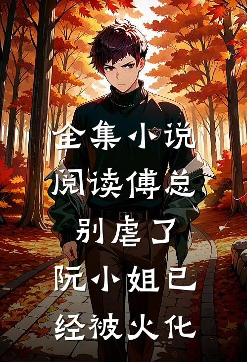 全集小说阅读傅总别虐了，阮小姐已经被火化
