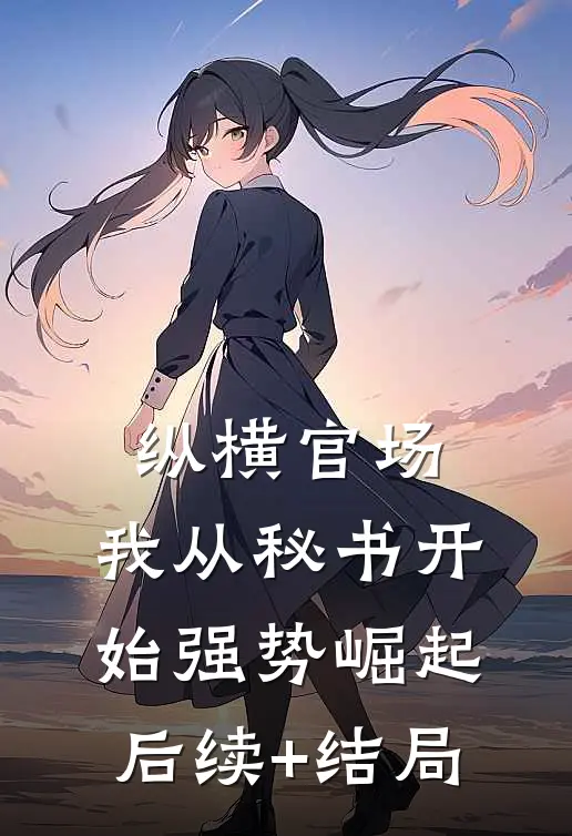 纵横官场：我从秘书开始强势崛起后续+结局
