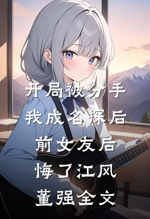 开局被分手，我成名探后前女友后悔了江风董强全文