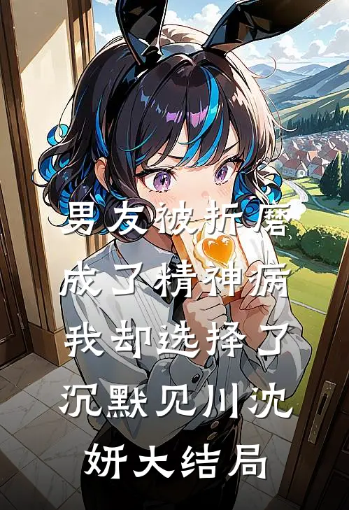 男友被折磨成了精神病，我却选择了沉默见川沈妍大结局