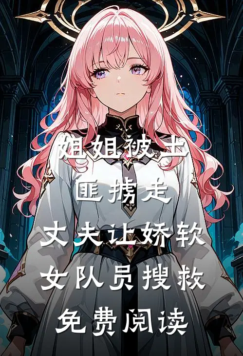 姐姐被土匪掳走，丈夫让娇软女队员搜救免费阅读