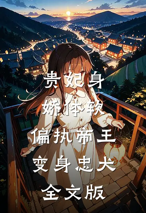 贵妃身娇体软，偏执帝王变身忠犬全文版