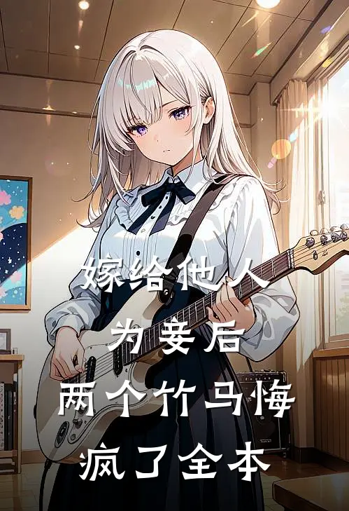 嫁给他人为妾后，两个竹马悔疯了全本