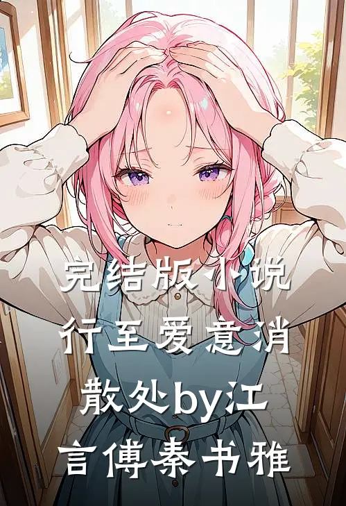 完结版小说行至爱意消散处by江言傅秦书雅