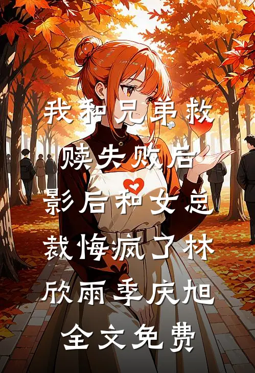 我和兄弟救赎失败后，影后和女总裁悔疯了林欣雨季庆旭全文免费